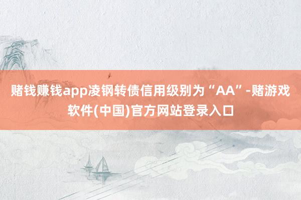赌钱赚钱app凌钢转债信用级别为“AA”-赌游戏软件(中国)官方网站登录入口