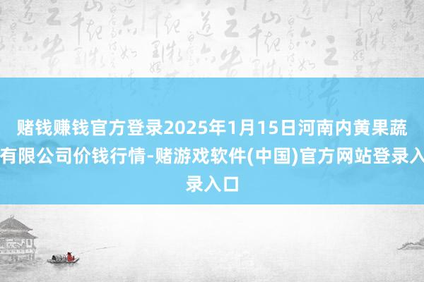 赌钱赚钱官方登录2025年1月15日河南内黄果蔬城有限公司价钱行情-赌游戏软件(中国)官方网站登录入口