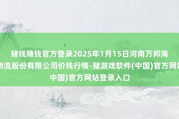赌钱赚钱官方登录2025年1月15日河南万邦海外农居品物流股份有限公司价钱行情-赌游戏软件(中国)官方网站登录入口