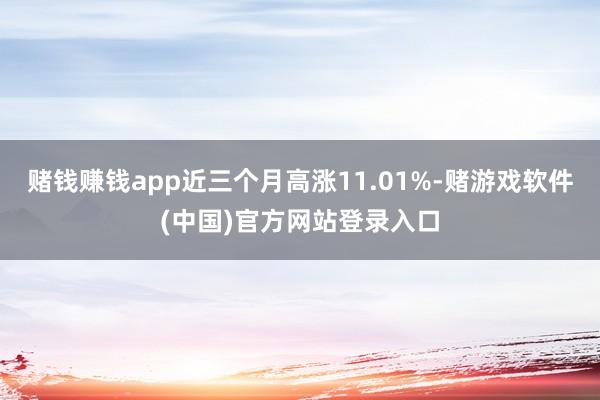 赌钱赚钱app近三个月高涨11.01%-赌游戏软件(中国)官方网站登录入口