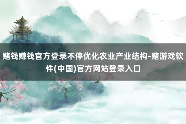 赌钱赚钱官方登录不停优化农业产业结构-赌游戏软件(中国)官方网站登录入口