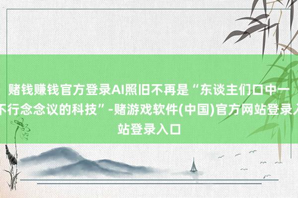 赌钱赚钱官方登录AI照旧不再是“东谈主们口中一种不行念念议的科技”-赌游戏软件(中国)官方网站登录入口