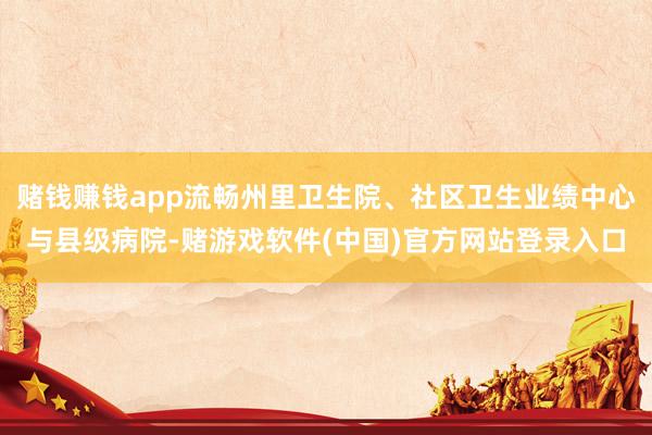 赌钱赚钱app流畅州里卫生院、社区卫生业绩中心与县级病院-赌游戏软件(中国)官方网站登录入口