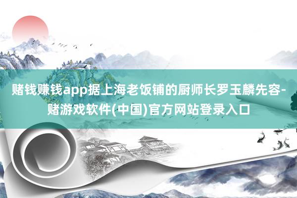 赌钱赚钱app据上海老饭铺的厨师长罗玉麟先容-赌游戏软件(中国)官方网站登录入口