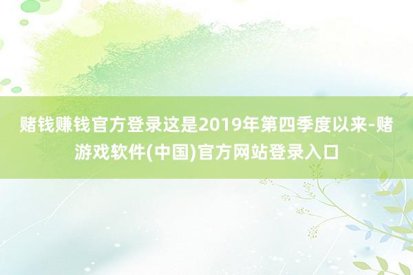 赌钱赚钱官方登录　　这是2019年第四季度以来-赌游戏软件(中国)官方网站登录入口