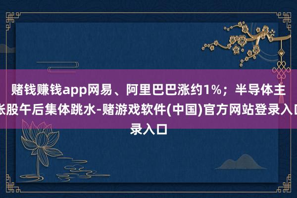 赌钱赚钱app网易、阿里巴巴涨约1%；半导体主张股午后集体跳水-赌游戏软件(中国)官方网站登录入口