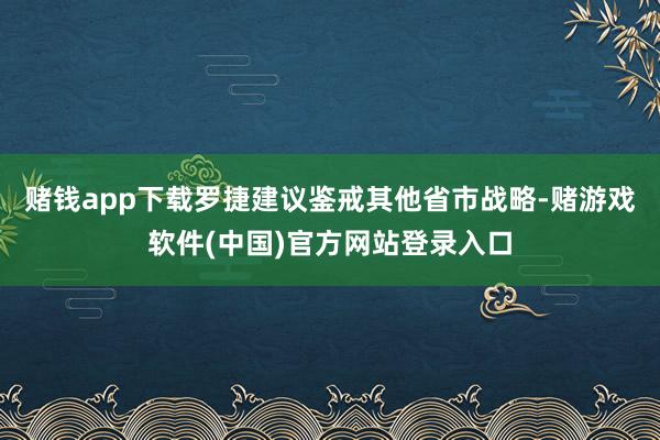赌钱app下载罗捷建议鉴戒其他省市战略-赌游戏软件(中国)官方网站登录入口