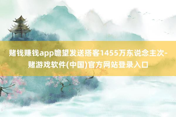 赌钱赚钱app瞻望发送搭客1455万东说念主次-赌游戏软件(中国)官方网站登录入口