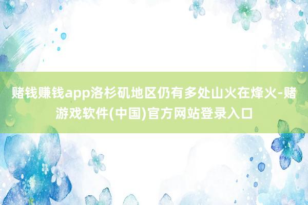 赌钱赚钱app洛杉矶地区仍有多处山火在烽火-赌游戏软件(中国)官方网站登录入口
