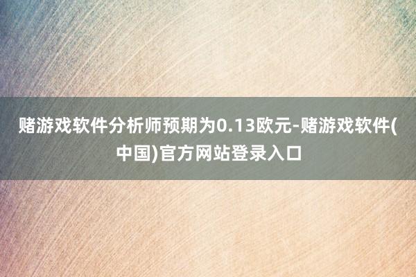 赌游戏软件分析师预期为0.13欧元-赌游戏软件(中国)官方网站登录入口