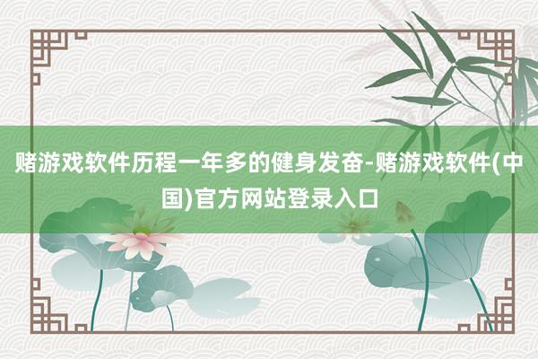赌游戏软件历程一年多的健身发奋-赌游戏软件(中国)官方网站登录入口