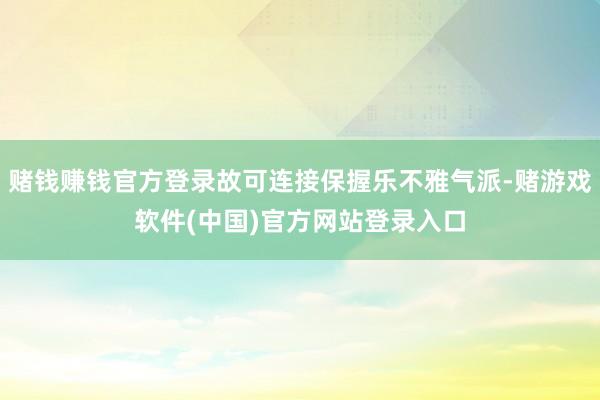 赌钱赚钱官方登录故可连接保握乐不雅气派-赌游戏软件(中国)官方网站登录入口