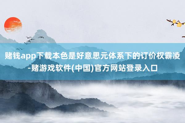 赌钱app下载本色是好意思元体系下的订价权霸凌-赌游戏软件(中国)官方网站登录入口