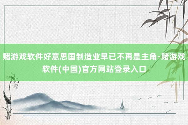 赌游戏软件好意思国制造业早已不再是主角-赌游戏软件(中国)官方网站登录入口