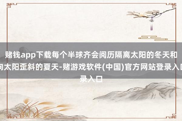 赌钱app下载每个半球齐会阅历隔离太阳的冬天和向太阳歪斜的夏天-赌游戏软件(中国)官方网站登录入口