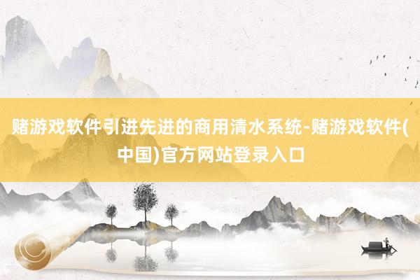 赌游戏软件引进先进的商用清水系统-赌游戏软件(中国)官方网站登录入口