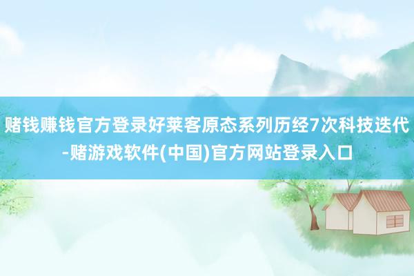 赌钱赚钱官方登录好莱客原态系列历经7次科技迭代-赌游戏软件(中国)官方网站登录入口