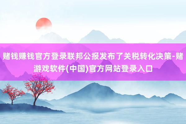 赌钱赚钱官方登录联邦公报发布了关税转化决策-赌游戏软件(中国)官方网站登录入口