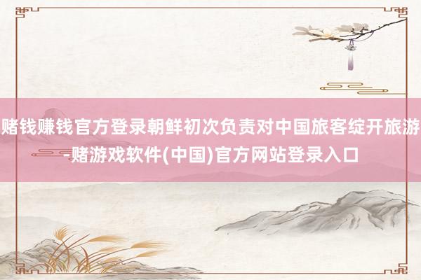 赌钱赚钱官方登录朝鲜初次负责对中国旅客绽开旅游-赌游戏软件(中国)官方网站登录入口