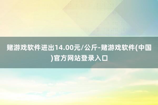 赌游戏软件进出14.00元/公斤-赌游戏软件(中国)官方网站登录入口