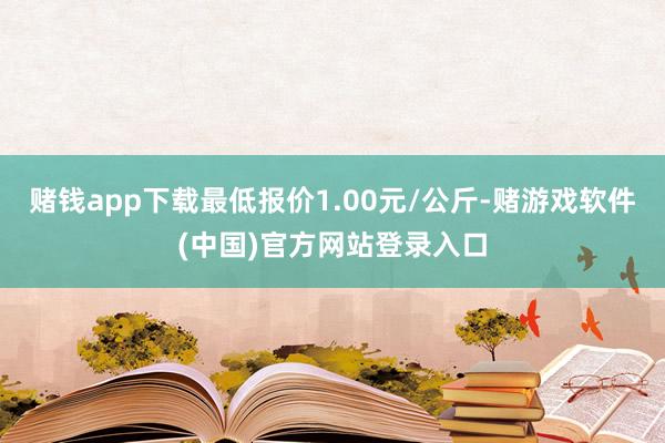 赌钱app下载最低报价1.00元/公斤-赌游戏软件(中国)官方网站登录入口