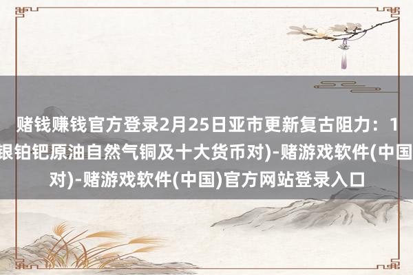 赌钱赚钱官方登录2月25日亚市更新复古阻力：18品种复古阻力(金银铂钯原油自然气铜及十大货币对)-赌游戏软件(中国)官方网站登录入口