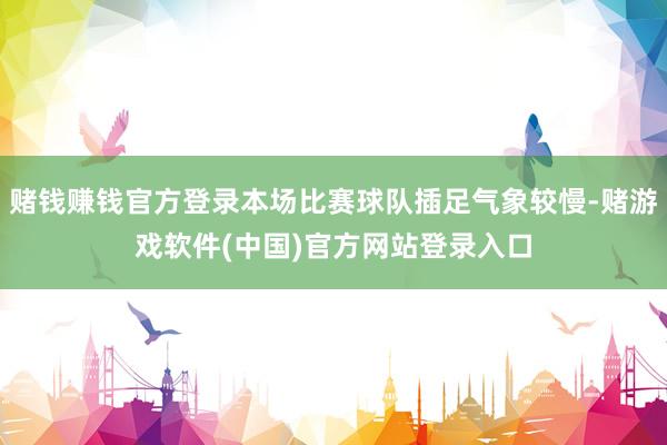 赌钱赚钱官方登录本场比赛球队插足气象较慢-赌游戏软件(中国)官方网站登录入口