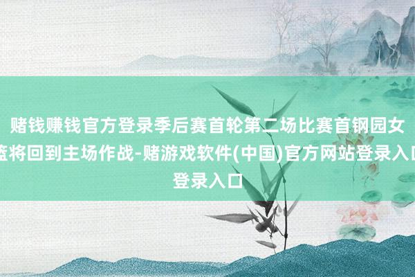 赌钱赚钱官方登录季后赛首轮第二场比赛首钢园女篮将回到主场作战-赌游戏软件(中国)官方网站登录入口