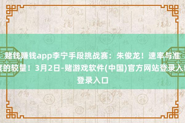 赌钱赚钱app李宁手段挑战赛：朱俊龙！速率与准度的较量！3月2日-赌游戏软件(中国)官方网站登录入口