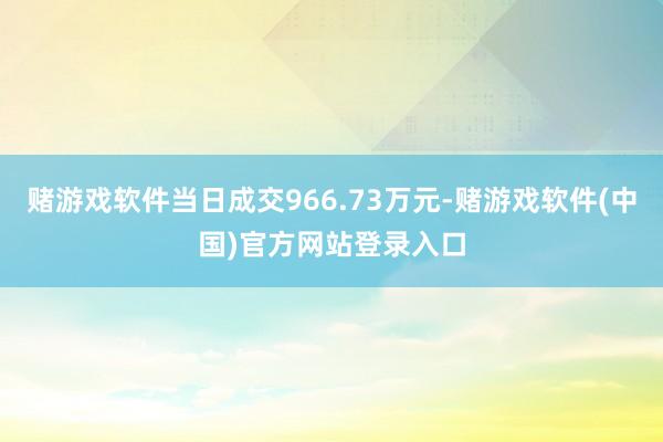 赌游戏软件当日成交966.73万元-赌游戏软件(中国)官方网站登录入口