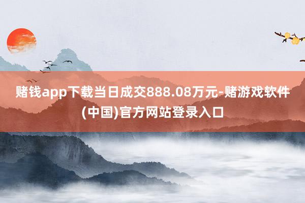 赌钱app下载当日成交888.08万元-赌游戏软件(中国)官方网站登录入口