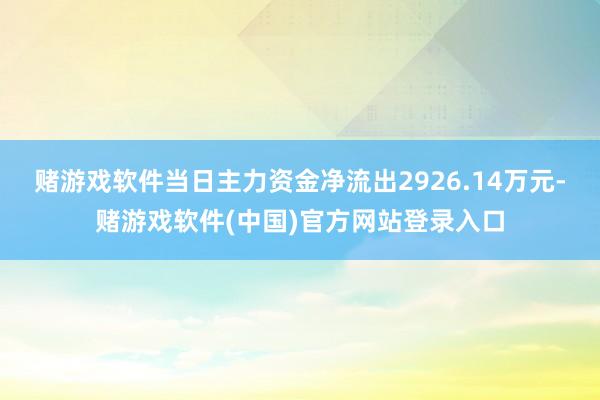 赌游戏软件当日主力资金净流出2926.14万元-赌游戏软件(中国)官方网站登录入口