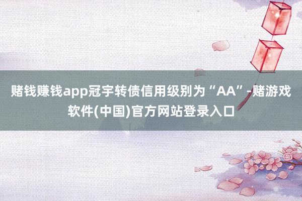 赌钱赚钱app冠宇转债信用级别为“AA”-赌游戏软件(中国)官方网站登录入口