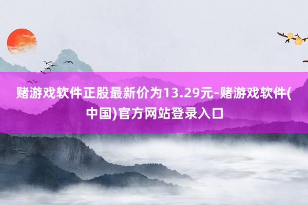 赌游戏软件正股最新价为13.29元-赌游戏软件(中国)官方网站登录入口