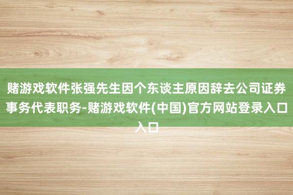 赌游戏软件张强先生因个东谈主原因辞去公司证券事务代表职务-赌游戏软件(中国)官方网站登录入口