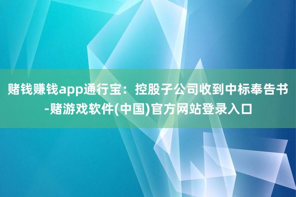 赌钱赚钱app通行宝：控股子公司收到中标奉告书-赌游戏软件(中国)官方网站登录入口