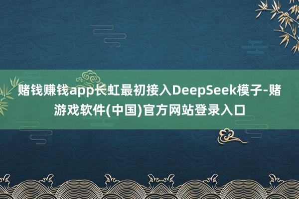 赌钱赚钱app长虹最初接入DeepSeek模子-赌游戏软件(中国)官方网站登录入口