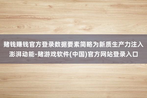 赌钱赚钱官方登录数据要素简略为新质生产力注入澎湃动能-赌游戏软件(中国)官方网站登录入口