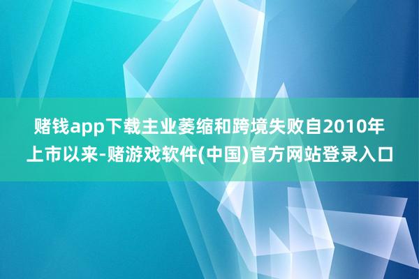 赌钱app下载　　主业萎缩和跨境失败　　自2010年上市以来-赌游戏软件(中国)官方网站登录入口