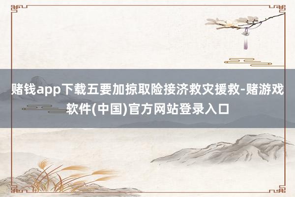 赌钱app下载五要加掠取险接济救灾援救-赌游戏软件(中国)官方网站登录入口