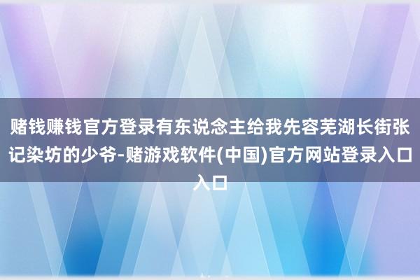 赌钱赚钱官方登录有东说念主给我先容芜湖长街张记染坊的少爷-赌游戏软件(中国)官方网站登录入口