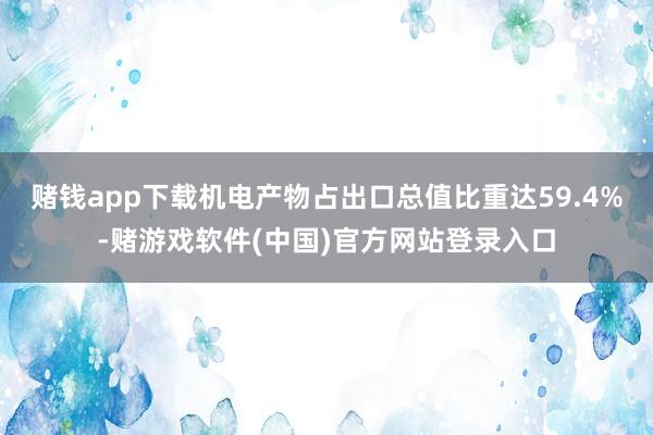 赌钱app下载机电产物占出口总值比重达59.4%-赌游戏软件(中国)官方网站登录入口