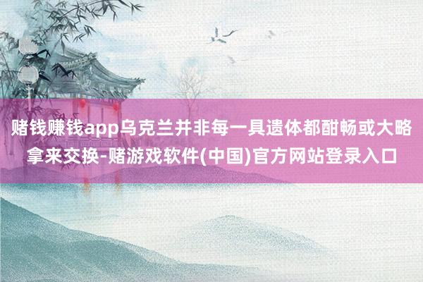 赌钱赚钱app乌克兰并非每一具遗体都酣畅或大略拿来交换-赌游戏软件(中国)官方网站登录入口