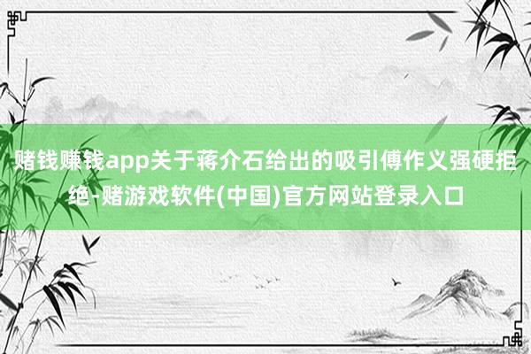 赌钱赚钱app关于蒋介石给出的吸引傅作义强硬拒绝-赌游戏软件(中国)官方网站登录入口