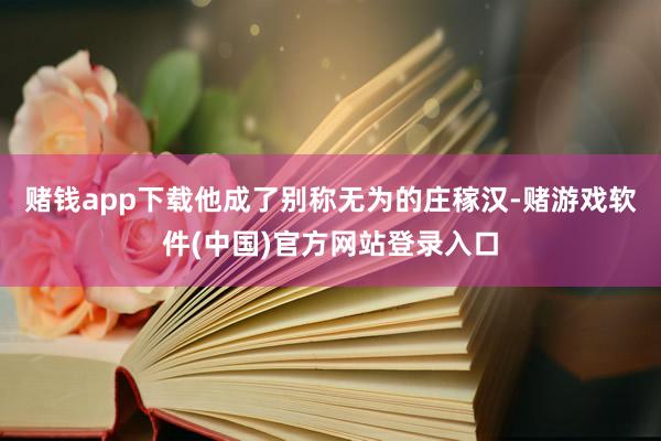 赌钱app下载他成了别称无为的庄稼汉-赌游戏软件(中国)官方网站登录入口