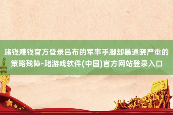 赌钱赚钱官方登录吕布的军事手脚却暴通晓严重的策略残障-赌游戏软件(中国)官方网站登录入口