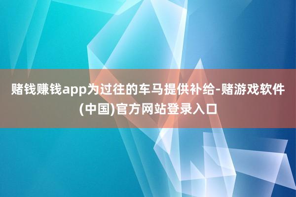 赌钱赚钱app为过往的车马提供补给-赌游戏软件(中国)官方网站登录入口