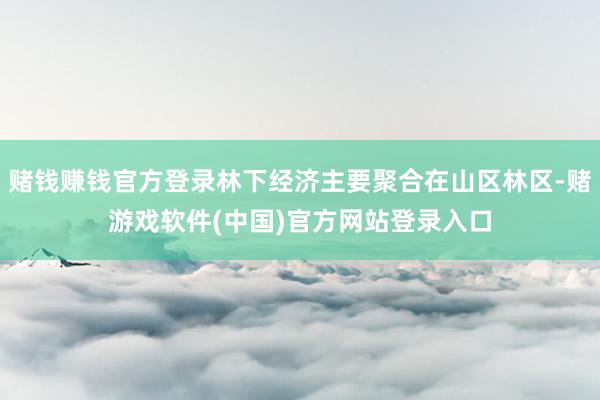 赌钱赚钱官方登录林下经济主要聚合在山区林区-赌游戏软件(中国)官方网站登录入口