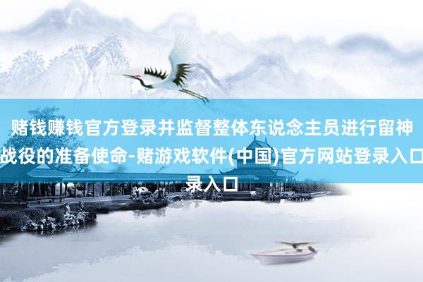 赌钱赚钱官方登录并监督整体东说念主员进行留神战役的准备使命-赌游戏软件(中国)官方网站登录入口