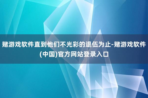 赌游戏软件直到他们不光彩的退伍为止-赌游戏软件(中国)官方网站登录入口